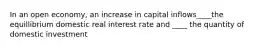 In an open economy, an increase in capital inflows____the equillibrium domestic real interest rate and ____ the quantity of domestic investment