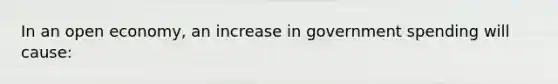 In an open economy, an increase in government spending will cause: