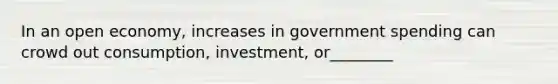 In an open​ economy, increases in government spending can crowd out​ consumption, investment, or________