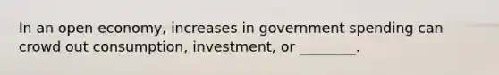 In an open​ economy, increases in government spending can crowd out​ consumption, investment, or ________.