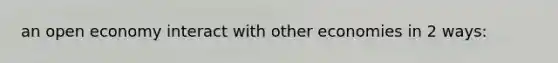 an open economy interact with other economies in 2 ways: