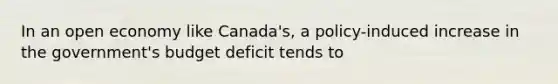 In an open economy like Canada's, a policy-induced increase in the government's budget deficit tends to