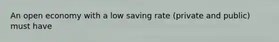 An open economy with a low saving rate (private and public) must have