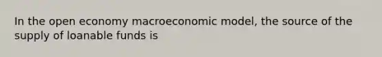 In the open economy macroeconomic model, the source of the supply of loanable funds is