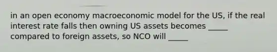 in an open economy macroeconomic model for the US, if the real interest rate falls then owning US assets becomes _____ compared to foreign assets, so NCO will _____