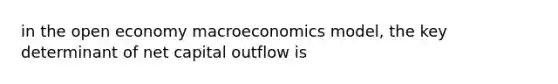 in the open economy macroeconomics model, the key determinant of net capital outflow is