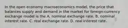 In the open economy macroeconomics model, the price that balances supply and demand in the market for foreign-currency exchange model is the A. nominal exchange rate. B. nominal interest rate. C. real exchange rate. D. real interest rate.