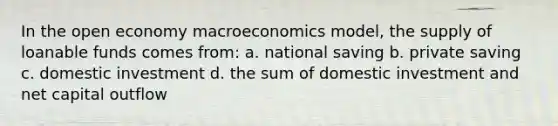 In the open economy macroeconomics model, the supply of loanable funds comes from: a. national saving b. private saving c. domestic investment d. the sum of domestic investment and net capital outflow