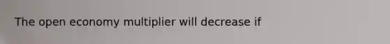 The open economy multiplier will decrease if