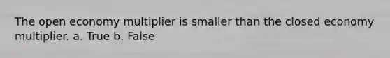 The open economy multiplier is smaller than the closed economy multiplier. a. True b. False