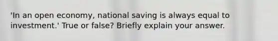 'In an open economy, national saving is always equal to investment.' True or false? Briefly explain your answer.