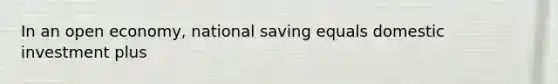 In an open economy, national saving equals domestic investment plus