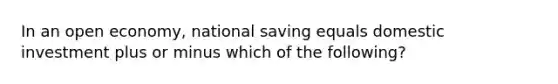 In an open economy, national saving equals domestic investment plus or minus which of the following?