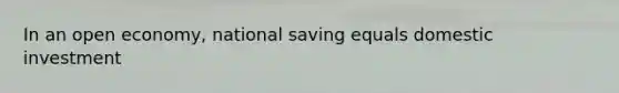 In an open economy, national saving equals domestic investment