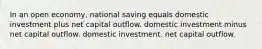 In an open economy, national saving equals domestic investment plus net capital outflow. domestic investment minus net capital outflow. domestic investment. net capital outflow.