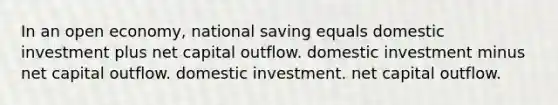 In an open economy, national saving equals domestic investment plus net capital outflow. domestic investment minus net capital outflow. domestic investment. net capital outflow.