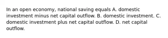 In an open economy, national saving equals A. domestic investment minus net capital outflow. B. domestic investment. C. domestic investment plus net capital outflow. D. net capital outflow.