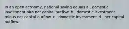 In an open economy, national saving equals a . domestic investment plus net capital outflow. b . domestic investment minus net capital outflow. c . domestic investment. d . net capital outflow.