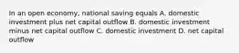 In an open economy, national saving equals A. domestic investment plus net capital outflow B. domestic investment minus net capital outflow C. domestic investment D. net capital outflow