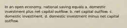 In an open economy, national saving equals a. domestic investment plus net capital outflow. b. net capital outflow. c. domestic investment. d. domestic investment minus net capital outflow.