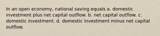 In an open economy, national saving equals a. domestic investment plus net capital outflow. b. net capital outflow. c. domestic investment. d. domestic investment minus net capital outflow.