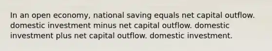 In an open economy, national saving equals net capital outflow. domestic investment minus net capital outflow. domestic investment plus net capital outflow. domestic investment.