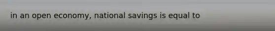 in an open economy, national savings is equal to