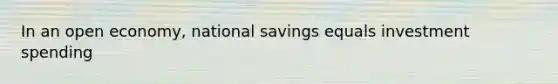 In an open economy, national savings equals investment spending