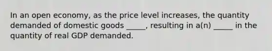 ​In an open economy, as the price level increases, the quantity demanded of domestic goods _____, resulting in a(n) _____ in the quantity of real GDP demanded.