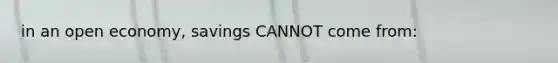 in an open economy, savings CANNOT come from: