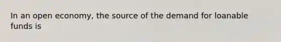 In an open economy, the source of the demand for loanable funds is