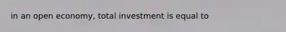 in an open economy, total investment is equal to