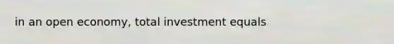 in an open economy, total investment equals