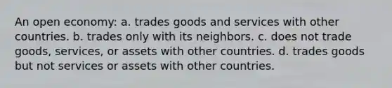 An open economy: a. trades goods and services with other countries. b. trades only with its neighbors. c. does not trade goods, services, or assets with other countries. d. trades goods but not services or assets with other countries.