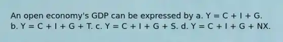 An open economy's GDP can be expressed by a. Y = C + I + G. b. Y = C + I + G + T. c. Y = C + I + G + S. d. Y = C + I + G + NX.