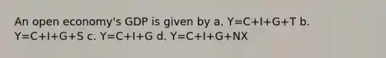 An open economy's GDP is given by a. Y=C+I+G+T b. Y=C+I+G+S c. Y=C+I+G d. Y=C+I+G+NX