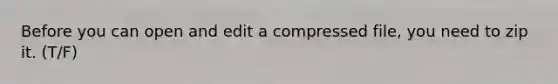 Before you can open and edit a compressed file, you need to zip it. (T/F)