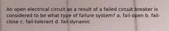 An open electrical circuit as a result of a failed circuit breaker is considered to be what type of failure system? a. ​fail-open b. ​fail-close c. ​fail-tolerant d. ​fail-dynamic