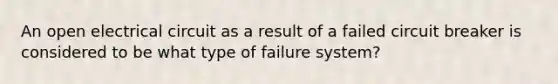 An open electrical circuit as a result of a failed circuit breaker is considered to be what type of failure system?