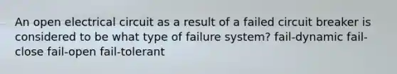 An open electrical circuit as a result of a failed circuit breaker is considered to be what type of failure system? fail-dynamic fail-close fail-open fail-tolerant