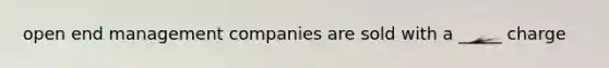 open end management companies are sold with a _____ charge