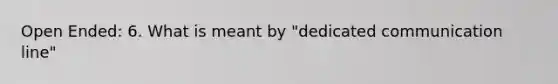 Open Ended: 6. What is meant by "dedicated communication line"