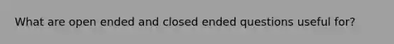 What are open ended and closed ended questions useful for?