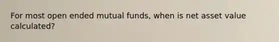 For most open ended mutual funds, when is net asset value calculated?