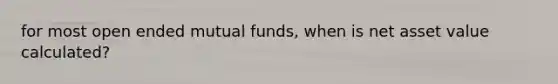 for most open ended mutual funds, when is net asset value calculated?