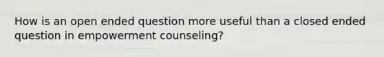 How is an open ended question more useful than a closed ended question in empowerment counseling?