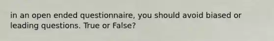 in an open ended questionnaire, you should avoid biased or leading questions. True or False?