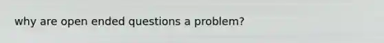 why are open ended questions a problem?