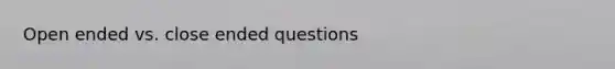 Open ended vs. close ended questions
