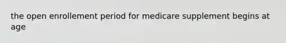 the open enrollement period for medicare supplement begins at age